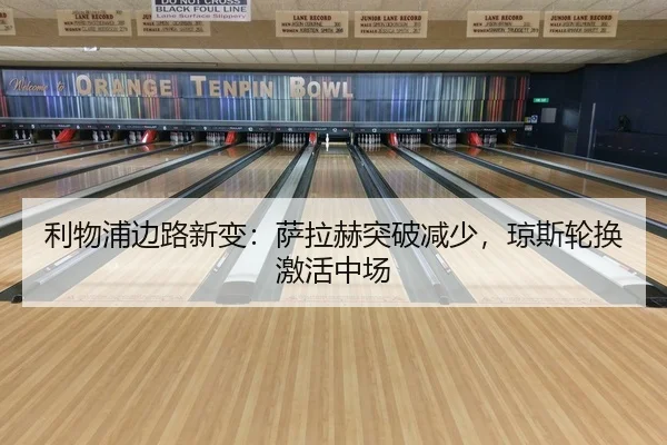 利物浦边路新变：萨拉赫突破减少，琼斯轮换激活中场