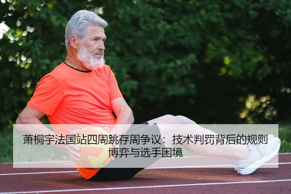 萧桐宇法国站四周跳存周争议：技术判罚背后的规则博弈与选手困境